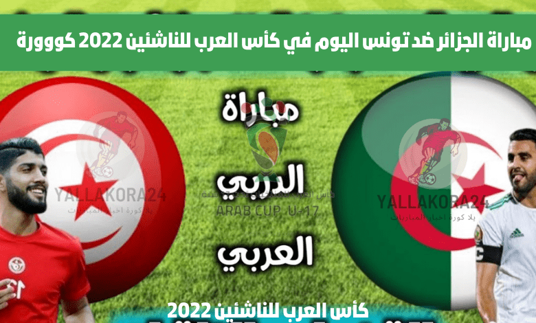 مباراة الجزائر ضد تونس اليوم في كأس العرب للناشئين 2022 كووورة
