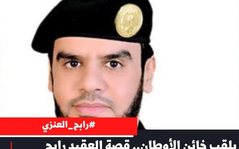 بلقب “خائن الأوطان” قصة العقيد رابح العنزي تفصيلاً وسيرته الذاتية